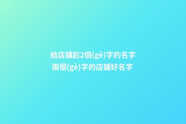 給店鋪起2個(gè)字的名字 兩個(gè)字的店鋪好名字-第1張-店鋪起名-玄機(jī)派